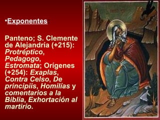 Exponentes :  Panteno; S. Clemente de Alejandría (+215):  Protréptico ,  Pedagogo ,  Estromata ; Orígenes (+254):  Exaplas ,  Contra Celso ,  De principiis ,  Homilías  y  comentarios a la Biblia ,  Exhortación al martirio .  