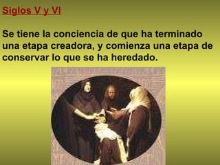 Siglos V y VI Se tiene la conciencia de que ha terminado una etapa creadora, y comienza una etapa de conservar lo que se ha heredado. 