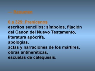 —  Resumen 0 a 325: Prenicenos escritos sencillos: símbolos, fijación del Canon del Nuevo Testamento,  literatura apócrifa,  apologías,  actas y narraciones de los mártires,  obras antiheréticas,  escuelas de catequesis. 