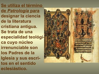 Se utiliza el término  de  Patrología  para  designar la ciencia  de la literatura cristiana antigua. Se trata de una especialidad teológi- ca cuyo núcleo irrenunciable son  los Padres de la Iglesia y sus escri- tos en el sentido eclesiástico.  