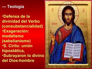 —  Teología   Defensa de la divinidad del Verbo (consubstancialidad) Exageración: modalismo (sabelianismo)  S. Cirilo: unión hipostática,  Subrayaron lo divino del Dios-hombre 