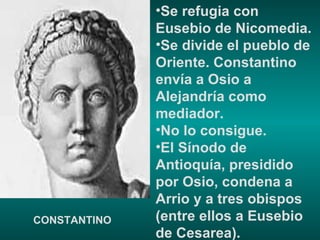 Se refugia con Eusebio de Nicomedia.  Se divide el pueblo de Oriente. Constantino envía a Osio a Alejandría como mediador.  No lo consigue. El Sínodo de Antioquía, presidido por Osio, condena a Arrio y a tres obispos (entre ellos a Eusebio de Cesarea). CONSTANTINO 