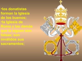 los donatistas forman la Iglesia de los buenos; la Iglesia de Roma y las demás que la siguen son falsas; son inválidos sus sacramentos; 