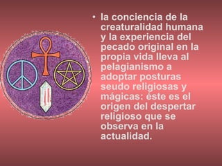 la conciencia de la creaturalidad humana y la experiencia del pecado original en la propia vida lleva al pelagianismo a adoptar posturas seudo religiosas y mágicas: éste es el origen del despertar religioso que se observa en la actualidad. 