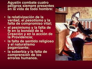 Agustín combate cuatro peligros siempre presentes en la vida de todo hombre:  la relativización de la verdad, el  pasotismo  y la falta de compromiso vital; el pesimismo y la falta de fe en la bondad de la Creación y en la acción de la Providencia; la falta de sentido religioso y el naturalismo paganizante; la soberbia y la falta de comprensión de los errores humanos. 