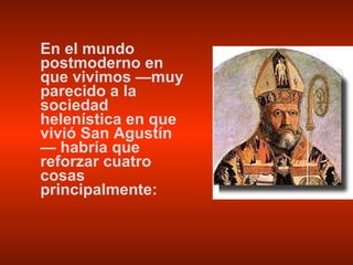 En el mundo postmoderno en que vivimos —muy parecido a la sociedad helenística en que vivió San Agustín— habría que reforzar cuatro cosas principalmente: 