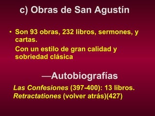 c) Obras de San Agustín Son 93 obras, 232 libros, sermones, y cartas.  Con un estilo de gran calidad y sobriedad clásica   — Autobiografías   Las Confesiones  (397-400): 13 libros. Retractationes  (volver atrás)(427) 