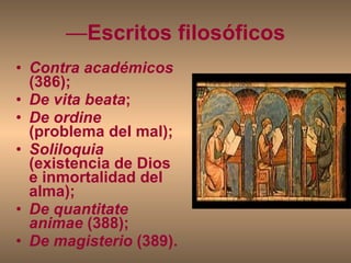 — Escritos filosóficos Contra académicos  (386); De vita beata ; De ordine  (problema del mal); Soliloquia  (existencia de Dios e inmortalidad del alma); De quantitate animae  (388); De magisterio  (389). 