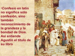 Confesio  en latín no significa sólo confesión, sino también reconocimiento de la grandeza y la bondad de Dios. Así entiende Agustín el título de su libro 