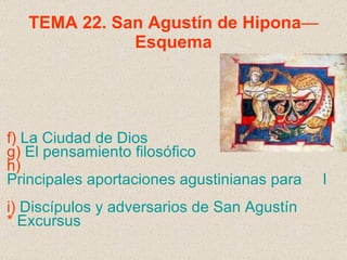TEMA 22. San Agustín de Hipona — Esquema f)  La Ciudad de Dios g)  El pensamiento filosófico h)  Principales aportaciones agustinianas para     la teología católica i)  Discípulos y adversarios de San Agustín *  Excursus 