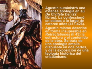 Agustín suministró una extensa apología en su  De Civitate Dei  (22 libros). La confeccionó en etapas a lo largo de catorce años (413-426).  Agustín mismo describe en forma insuperable en  Retractationes  (II 43) la estructura y el contenido de la obra. Se trata de una apología amplia dispuesta en dos partes, y de la exposición de una teología histórica del cristianismo. 