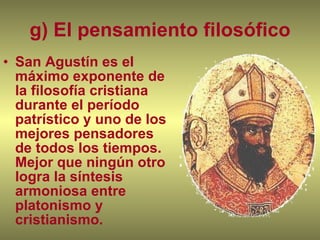 g) El pensamiento filosófico San Agustín es el máximo exponente de la filosofía cristiana durante el período patrístico y uno de los mejores pensadores de todos los tiempos. Mejor que ningún otro logra la síntesis armoniosa entre platonismo y cristianismo.  