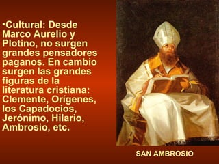 Cultural: Desde Marco Aurelio y Plotino, no surgen grandes pensadores paganos. En cambio surgen las grandes figuras de la literatura cristiana: Clemente, Orígenes, los Capadocios, Jerónimo, Hilario, Ambrosio, etc. SAN AMBROSIO 