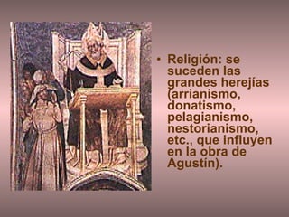 Religión: se suceden las grandes herejías (arrianismo, donatismo, pelagianismo, nestorianismo, etc., que influyen en la obra de Agustín). 