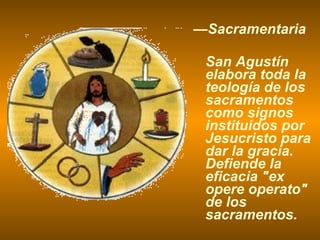 — Sacramentaria San Agustín elabora toda la teología de los sacramentos como signos instituidos por Jesucristo para dar la gracia. Defiende la eficacia "ex opere operato" de los sacramentos. 