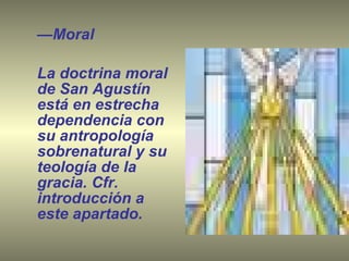 — Moral  La doctrina moral de San Agustín está en estrecha dependencia con su antropología sobrenatural y su teología de la gracia. Cfr. introducción a este apartado. 