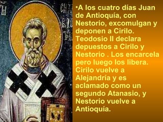 A los cuatro días Juan de Antioquía, con Nestorio, excomulgan y deponen a Cirilo. Teodosio II declara depuestos a Cirilo y Nestorio . Los encarcela pero luego los libera. Cirilo vuelve a Alejandría y es aclamado como un segundo Atanasio, y Nestorio vuelve a Antioquía. 