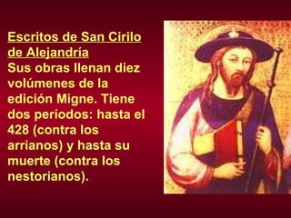 Escritos de San Cirilo de Alejandría Sus obras llenan diez volúmenes de la edición Migne. Tiene dos períodos: hasta el 428 (contra los arrianos) y hasta su muerte (contra los nestorianos). 