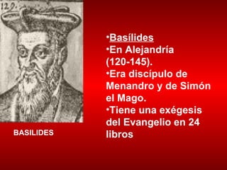 Basílides   En Alejandría (120-145).  Era discípulo de Menandro y de Simón el Mago.  Tiene una exégesis del Evangelio en 24 libros BASILIDES 