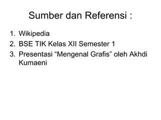 Sumber dan Referensi :
1. Wikipedia
2. BSE TIK Kelas XII Semester 1
3. Presentasi “Mengenal Grafis” oleh Akhdi
Kumaeni
 