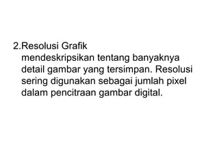 2.Resolusi Grafik
mendeskripsikan tentang banyaknya
detail gambar yang tersimpan. Resolusi
sering digunakan sebagai jumlah pixel
dalam pencitraan gambar digital.
 