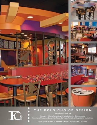 THE BOLD CHOICE DESIGN
                               INDIANAPOLIS, IN
          Design • Manufacturing • Installation of Commercial
Furniture/Fixtures/Decor for Food Service, Retail & Hospitality Industries

       8 0 0 . 9 1 5 . 8 8 9 0 • w w w. fa c i l i t y - c o n c e p t s . c o m
 