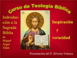 Indroduc-
ción a la                     Inspiración
Sagrada
                                  y
Biblia
de                            veracidad
Miguel
Ángel
Tábet
            Presentación del P. Silverio Velasco
 