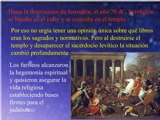 Hasta la destrucción de Jerusalén, el año 70 dC, la religión se basaba en el culto y se centraba en el templo. Por eso no urgía tener una opinión única sobre qué libros eran los sagrados y normativos. Pero al destruirse el templo y desaparecer el sacerdocio levítico la situación cambió profundamente. Los fariseos alcanzaron la hegemonía espiritual y quisieron asegurar la vida religiosa estableciendo bases firmes para el judaísmo. 