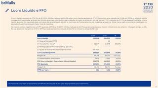 2020
1º TRI
Relatório de
ResultadosLucro Líquido e FFO
27
¹ O imposto não caixa refere-se basicamente ao IR diferido sobre o ajuste de valor justo das propriedades para investimentos.
O lucro líquido ajustado do 1T20 foi de R$ 130,0 milhões, redução de 24,0% ante o lucro líquido ajustado do 1T19. Mesmo com uma redução de 53,3% em PDD e as ações de liability
management executadas ao longo dos últimos anos, que contribuíram para redução do custo de dívida em 3,0 p.p. versus 1T19 e redução de 27,7% na despesa financeira, o lucro
líquido ajustado foi impactado pela contração da receita líquida devido às restrições de funcionamento dos shoppings a partir de 18 de março, pelo crescimento registrado em
equivalência patrimonial e pelo maior nível de impostos.
No mesmo período, registramos um FFO ajustado (AFFO) de R$ 137,7 milhões, redução de 21,9% quando comparado ao mesmo trimestre do ano anterior. A margem atingiu 46,5%,
9,6 p.p. abaixo da margem do 1T19. O AFFO por ação apresentou redução de 22,0% no trimestre, atingindo R$ 0,16.
1T20 1T19 %
Lucro Líquido 118.542 154.953 -23,5%
(+) Swap a Mercado (MTM) - 18 -
(+) Imposto Não Caixa ¹ 52.249 16.078 225,0%
(-) Participação de Minoritários (Prop. para Inv.) - - -
(-) Ajuste de Outros Resultados Operacionais (40.767) - -
Lucro Líquido Ajustado 130.024 171.049 -24,0%
Margem % 43,9% 54,5% -10,6 p.p.
(+) Depreciação e Amortização 7.630 5.256 45,2%
FFO (Lucro Líquido + Depreciação e Amortização) 126.172 160.209 -21,2%
FFO Ajustado 137.654 176.305 -21,9%
Margem % 46,5% 56,1% -9,6 p.p.
AFFO por ação 0,16 0,21 -22,0%
 