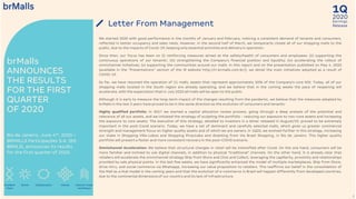 2020
1Q
Earnings
Release
3
A brMalls
ANUNCIA OS
RESULTADOS
DO PRIMEIRO
TRIMESTRE
DE 2020
Rio de Janeiro, 04 de junho de
2020 – A BRMALLS
Participações S.A. (B3:
BRML3), anuncia hoje seus
resultados referentes ao
primeiro trimestre de 2020.
Letter From Management
We started 2020 with good performance in the months of January and February, noticing a consistent demand of tenants and consumers,
reflected in better occupancy and sales rates. However, in the second half of March, we temporarily closed all of our shopping malls to the
public, due to the impacts of Covid-19, keeping only essential activities and delivery in operation.
Since then, our focus has been on (i) reinforcing measures aimed at the safety/health of consumers and employees; (ii) supporting the
continuous operations of our tenants'; (iii) strengthening the Company's financial position and liquidity; (iv) accelerating the rollout of
omnichannel initiatives; (v) supporting the communities around our malls. In this report and on the presentation published on May 4, 2020
(available in the “Presentations” section of the IR website http://ri.brmalls.com.br/), we detail the main initiatives adopted as a result of
COVID-19.
So far, we have resumed the operation of 11 malls, assets that represent approximately 30% of the Company's core NOI. Today, all of our
shopping malls located in the South region are already operating, and we believe that in the coming weeks the pace of reopening will
accelerate, with the expectation that in July 2020 all malls will be open to the public.
Although it is early to measure the long-term impact of the changes resulting from the pandemic, we believe that the measures adopted by
brMalls in the last 3 years have proved to be in the same direction as the evolution of consumers and tenants:
Highly qualified portfolio: In 2017 we started a capital allocation review process, going through a deep analysis of the potential and
relevance of all our assets, and we initiated the strategy of sculpting the portfolio - reducing our exposure to non-core assets and increasing
the exposure to core assets. The execution of this strategy, detailed to investors in a letter released in August/19, proved to be extremely
important in the post-Covid scenario. Today, we have a set of dominant and carefully selected malls, which gives us greater commercial
strength and management focus on higher quality assets and of which we are owners. In 1Q20, we evolved further in this strategy, increasing
our stake in Shopping Villa-Lobos and Shopping Piracicaba and divesting from Via Brasil Shopping, in Rio de Janeiro. This higher quality
portfolio will present a faster and more consistent recovery in the post-COVID scenario.
Omnichannel Acceleration: We believe that structural changes in retail will be intensified after Covid. On the one hand, consumers will be
more familiar and inclined to use digital channels, in addition to physical "traditional" channels. On the other hand, it is already clear that
retailers will accelerate the omnichannel strategy Ship from Store and Click and Collect, leveraging the capillarity, proximity and relationships
provided by sale physical points. In the last few weeks, we have significantly enhanced the model of multiple marketplaces, Ship from Store,
drive-thru, and social commerce via Whatsapp, increasing our value proposition to retailers. This reaffirms our belief in the consolidation of
the Mall as a Hub model in the coming years and that the evolution of e-commerce in Brazil will happen differently from developed countries,
due to the continental dimensions of our country and its lack of infrastructure.
Excellent
Team
Owner Results Today
and Always
ClientsCollaboration
brMalls
ANNOUNCES
THE RESULTS
FOR THE FIRST
QUARTER
OF 2020
Rio de Janeiro, June 4th, 2020 –
BRMALLS Participações S.A. (B3:
BRML3), announces its results
for the first quarter of 2020.
 
