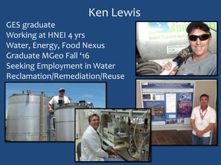 Ken Lewis
GES graduate
Working at HNEI 4 yrs
Water, Energy, Food Nexus
Graduate MGeo Fall ‘16
Seeking Employment in Water
Reclamation/Remediation/Reuse
 