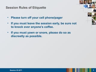 Session Rules of Etiquette
• Please turn off your cell phone/pager
• If you must leave the session early, be sure not
to knock over anyone’s coffee.
• If you must yawn or snore, please do so as
discreetly as possible.
Session ID 4271 2
 