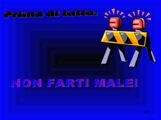 Prima di tutto: NON FARTI MALE! 