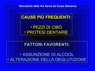 Ostruzione delle Vie Aeree da Corpo Estraneo CAUSE PIÚ FREQUENTI: PEZZI DI CIBO PROTESI DENTARIE FATTORI FAVORENTI: ASSUNZIONE DI ALCOOL ALTERAZIONE DELLA DEGLUTIZIONE 