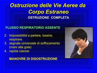 OSTRUZIONE  COMPLETA FLUSSO RESPIRATORIO ASSENTE   Impossibilità a parlare, tossire, respirare segnale universale di soffocamento (mani alla gola) rapida cianosi MANOVRE DI DISOSTRUZIONE Ostruzione delle Vie Aeree da  Corpo Estraneo 
