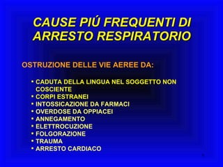 CAUSE PIÚ FREQUENTI DI ARRESTO RESPIRATORIO OSTRUZIONE DELLE VIE AEREE DA: CADUTA DELLA LINGUA NEL SOGGETTO NON COSCIENTE CORPI ESTRANEI INTOSSICAZIONE DA FARMACI OVERDOSE DA OPPIACEI ANNEGAMENTO ELETTROCUZIONE FOLGORAZIONE TRAUMA ARRESTO CARDIACO 