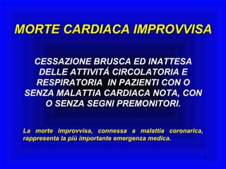 MORTE CARDIACA IMPROVVISA CESSAZIONE BRUSCA ED INATTESA DELLE ATTIVITÁ CIRCOLATORIA E RESPIRATORIA  IN PAZIENTI CON O SENZA MALATTIA CARDIACA NOTA, CON O SENZA SEGNI PREMONITORI. La morte improvvisa, connessa a malattia coronarica, rappresenta la più importante emergenza medica. 