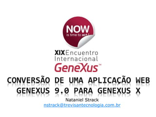 CONVERSÃO DE UMA APLICAÇÃO WEB
GENEXUS 9.0 PARA GENEXUS X
Nataniel Strack
nstrack@trevisantecnologia.com.br
 