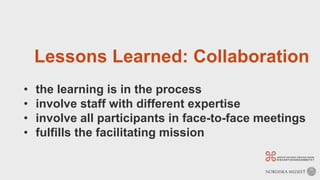 Lessons Learned: Collaboration
• the learning is in the process
• involve staff with different expertise
• involve all participants in face-to-face meetings
• fulfills the facilitating mission
 