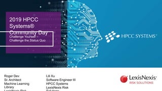2019 HPCC
Systems®
Community Day
Challenge Yourself –
Challenge the Status Quo
Lili Xu
Software Engineer III
HPCC Systems
LexisNexis Risk
Roger Dev
Sr. Architect
Machine Learning
Library
 