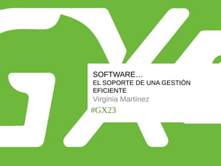 #GX23
SOFTWARE…
EL SOPORTE DE UNA GESTIÓN
EFICIENTE
Virginia Martínez
 