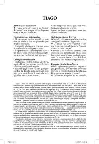 TIAGO
       Apresentação e saudação                                            7 Não imagine tal pessoa que assim rece-


       1  Tiago, servo de Deus e do Senhor
          Jesus Cristo, às doze tribos dispersas
       entre as nações: Saudações.1
                                                                          berá coisa alguma do Senhor,
                                                                          8 pois é vacilante e inconstante em todos
                                                                          os seus caminhos.3

       Como atravessar as provações                                       Tudo passa, e passa depressa
       2 Meus amados irmãos, considerai mo-                               9 Contudo, o irmão de condição humilde
       tivo de júbilo o fato de passardes por                             deve gloriar-se em sua dignidade.
       diversas provações.                                                10 O irmão rico deve orgulhar-se em
       3 Porquanto sabeis que a prova da vossa                            sua pequenez, pois ele também “passará
       fé produz ainda mais perseverança.                                 como a erva do campo”.
       4 E a perseverança deve ter plena ação, a                          11 Porque o sol se levanta com seu calor
       ﬁm de que sejais aperfeiçoados e comple-                           intenso e seca a planta; cai, então, a sua
       tos, sem que vos falte virtude alguma.2                            ﬂor, e toda a sua beleza e glória desvane-
                                                                          cem. Da mesma forma, o rico deﬁnhará
       Como ganhar sabedoria                                              em meio a seus muitos compromissos.4
       5 Se algum de vós tem falta de sabedoria,
       rogai a Deus, que a todos concede libe-                            Provação e tentação se diferem
       ralmente, com grande alegria.                                      12 Feliz a pessoa que persevera na prova-
       6 Todavia, peça-a com fé, sem qualquer                             ção, porquanto, após ter sido aprovada,
       sombra de dúvida, pois quem crê com                                receberá o prêmio da coroa da vida, que
       reservas é semelhante à onda do mar,                               Deus prometeu aos que o amam.5
       agitada e levada pelos ventos.                                     13 Entretanto, ninguém ao ser tentado




          1 Tiago é o irmão mais velho de Jesus Cristo e líder da Igreja em Jerusalém (Mt 13.55; Jo 7.2-5; At 15.13). Não deve ser
       confundido com o apóstolo Tiago, pois este morreu muito cedo para ter escrito esta carta (44 d.C.). Paulo, após ter sido
       convertido, em sua primeira visita a Jerusalém, conheceu Tiago e passou a considerá-lo como “apóstolo” e “coluna da igreja”
       (Gl 1.19; 2.9). Pedro, assim que foi solto da prisão, mandou avisar Tiago (At 12.17) e o apóstolo Judas considerava Tiago tão
       conhecido que o menciona em sua carta somente como “irmão Tiago” (Jd 1). Tiago foi torturado, apedrejado e morto, às mãos
       do sumo sacerdote Anano, por causa de Cristo, em 62 d.C. Essa é uma das mais antigas cartas do NT (cerca de 50 d.C) e
       foi endereçada primeiramente aos judeus cristãos que haviam sido dispersos pelo mundo conhecido da época. Tiago usa a
       expressão hebraica kyrios sabaoth, que significa “Senhor dos Exércitos”, para se referir ao título de Deus conhecido pelos judeus
       (5.4). Usa também outra expressão hebraica, traduzida para o grego como synagoge, “sinagoga”, que significa “assembléia”,
       para referir-se à Igreja como “reunião” dos membros do Corpo de Cristo (2.2).
          2 Assim como o ser humano nasce e se desenvolve à medida que aprende a viver mediante a superação de dificuldades; da
       mesma forma, ao nascermos espiritualmente pela fé em Cristo, é necessário que passemos por várias provações, a fim de que essa
       fé seja aperfeiçoada e aprendamos a viver de forma madura, dirigidos pelo Espírito de Deus (1Pe 1.6-9; Rm 5.3-5). A expressão grega
       hupomone retrata uma das principais virtudes cristãs: a “perseverança” ou “constância”, que é a capacidade de caminhar confiando
       em Deus para um futuro melhor, apesar de as circunstâncias presentes nem sempre serem favoráveis (2Ts 3.5).
          3 De todas as virtudes que podemos pedir ao Senhor, uma das mais importantes é a sabedoria: a capacidade de enfrentar as
       provações com um tipo especial de alegria, somente produzida pela fé no amor e no poder de Cristo, em associação ao consolo
       produzido pelo Espírito Santo, que é a certeza de que Deus está operando (Pv 1.2-4; 2.10-15; 4.5-9; 9.10-12). Quem crê, duvidan-
       do, não caminha para o porto seguro, mas vaga como as ondas do mar (Ef 4.14).
          4 O cristão pobre não deve se entregar às lamúrias, mas considerar sua riqueza e posição elevada em Cristo (v.9; 2.5). O cristão
       que desfruta de uma condição socioeconômica mais privilegiada, ou mesmo o que é rico, deve reconhecer sua insignificância
       e carência de Deus, seguindo a Jesus com humildade (v.10; Mt 6.30). Tanto pobres quanto ricos devem cooperar com os que
       possuem, uns com os outros, e todos com a comunidade (Rm 12.1-8).
          5 Tiago, assim como outros autores do NT, usa a figura da coroa de folhas (literalmente em grego: grinalda), símbolo da
       vitória perfeita, que era colocada sobre a cabeça dos vencedores olímpicos ou dos militares que se destacavam nas batalhas
       (Mt 5.3-12; Fp 4.1; Ap 1.3; 2.10; 2Tm 4.8; 1Pe 5.4).




TG_B.indd 3                                                                                                          14/8/2007, 16:23:49
 