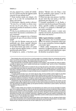 TIAGO 2, 3                                                      6

      em paz, aquecei-vos e comei até satisfa-                            declara: “Abraão creu em Deus, e isso
      zer-vos”, porém sem lhe dar alguma ajuda                            lhe foi creditado como justiça”, e ele foi
      concreta, de que adianta isso?8                                     chamado amigo de Deus.11
      17 Deste mesmo modo em relação a fé,                                24 Observais que uma pessoa é justiﬁca-
      por si só, se não for acompanhada de                                da por meio das suas ações, e não sim-
      obras, está morta.                                                  plesmente por dizer que crê.12
      18 Entretanto, alguém poderá aﬁrmar:                                25 Exemplo semelhante é o de Raabe, a
      “Tu tens fé, e eu tenho as obras; mos-                              meretriz: não foi ela aceita por Deus pelas
      tra-me tua fé sem obras, e eu te de-                                obras, quando acolheu os mensageiros
      monstrarei minha fé mediante as obras                               de Israel e os conduziu à liberdade por
      que realizo”.                                                       um outro caminho?
      19 Crês, tu, na existência de um só Deus?                           26 Portanto, assim como o corpo sem
      Fazes bem! Até mesmo os demônios crê-                               espírito está morto, da mesma forma a fé
      em e tremem!9                                                       sem obras está morta.13
      20 Queres pois, assegurar-vos, ó homem
      insensato, de que a fé sem obras é de fato                          Sábio é quem domina o seu falar
      inútil?
      21 Ora, não foi Abraão, nosso pai na fé,
      justiﬁcado por obras, quando ofereceu
                                                                          3  Caros irmãos, não vos torneis muitos
                                                                             de vós mestres, porquanto sabeis que
                                                                          nós, os que ensinamos, seremos julgados
      seu próprio ﬁlho Isaque sobre o altar?10                            com maior rigor.1
      22 Vês desta forma que tanto a fé como                              2 Aﬁnal, todos tropeçamos de muitas
      as obras estavam agindo juntas, e a fé foi                          maneiras. Se alguém não peca no falar, tal
      aperfeiçoada pelas obras.                                           pessoa é perfeita, sendo igualmente capaz
      23 Cumpriu-se, assim, a Escritura que                               de dominar seu próprio corpo.2


         8 Essa ilustração sobre uma fé inócua forma um instrutivo paralelo com a ilustração do falso amor, apresentada pelo apóstolo
      João em sua primeira carta. Enquanto Tiago conclama cada cristão a colocar sua fé em prática, João – da mesma forma – nos
      exorta a amar não apenas com palavras, mas mediante atitudes concretas (1Jo 3.17).
         9 Tiago demonstra toda a sua formação judaica ao expressar sua fé monoteísta, o mais importante dos credos do judaísmo,
      conhecido em hebraico como: shema, o grande convite para que a humanidade “Ouça!” que há um Único e Todo-poderoso
      Deus: Yahweh (Dt 6.4; Mc 12.29).
         10 Ao analisarmos esse versículo dentro do contexto fica claro que Tiago está usando um fato histórico, reverenciado por toda
      a comunidade judaica, para reforçar seu argumento de que a fé genuína tem como resultado natural o bom procedimento e as
      boas obras. É importante notar que o ato de fé de Abraão ocorreu antes de responder afirmativamente à solicitação de Deus,
      comprovando que a fé que já habitava no coração de Abraão era pura e verdadeira (Gn 15.6; Gn 22.1-14). A fé salvadora produz
      atitudes divinas (Gl 5.6).
         11 O grande propósito de Deus é que o ser humano seja seu amigo, de forma voluntária e sincera. Abraão foi uma dessas
      pessoas (2Cr 20.7), e nós também podemos ser amigos de Deus mediante nossa fé em Jesus Cristo, seu Filho (Jo 15.14).
         12 Infelizmente algumas pessoas afirmam que crêem em Deus apenas para dar seguimento a uma tradição familiar, por mera
      compreensão intelectual ou conveniência. A fé legitima e aceita por Deus, nasce do arrependimento, brota no coração, floresce
      por toda alma e produz frutos de justiça que são as boas obras e atitudes (Mt 3.8; 7.16; Jo 15.2).
         13 Evidentemente, Tiago não está aprovando a condição de vida de Raabe anterior à sua conversão. Pelo contrário, ele está
      enfatizando a graça de Deus, pregando a boa nova de que, em Cristo, todos nós podemos encontrar uma nova vida e razão para
      viver. Tiago aponta para a fé operosa de Raabe, que não apenas reconheceu a misericórdia e o poder do Senhor, mas tornou-se
      cooperadora com Deus (Js 2; Hb 11.31).
         Capítulo 3
         1 Todos os cristãos recebem dons do Espírito e são responsáveis por seu devido uso em prol da comunidade. Os mestres,
      assim como os pastores e profetas, têm o dever de usar seus dons espirituais para comunicar corretamente a Palavra de Deus e
      zelar por um comportamento à altura do que pregam. Um juízo mais rigoroso aguarda aqueles que se exaltam como mestres e
      líderes espirituais, obrigam o povo a duras disciplinas, contudo, eles mesmos, não seguem o Caminho quanto aos princípios mais
      elementares da vida cristã, como a humildade, misericórdia e o desapego ao poder e aos bens materiais. Humildemente, Tiago
      se coloca como um líder que não está imune a qualquer dessas faltas e, portanto, também precisa da compaixão do Senhor e da
      Igreja (Rm 12; Ef 4.11; 1Co 12.28; Mt 23.1-33; Lc 20.47).
         2 A maneira ideal de refrear a língua não é apenas guardar silêncio e ficar amargurado, mas, sim, submeter ao Senhor toda a
      revolta, tristeza e pensamentos ruins, na certeza de que ele cuidará de tudo o que não nos é possível resolver, e nos dará a melhor
      direção para agir na solução dos assuntos que nos dizem respeito (2Co 10.5; Fp 4.8; Mt 12.34).




TG_B.indd 6                                                                                                          14/8/2007, 16:23:53
 
