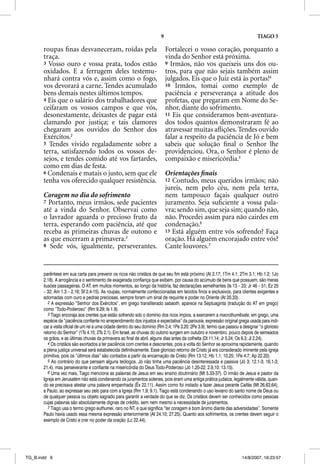 9                                                     TIAGO 5

       roupas ﬁnas desvaneceram, roídas pela                                  Fortalecei o vosso coração, porquanto a
       traça.                                                                 vinda do Senhor está próxima.
       3 Vosso ouro e vossa prata, todos estão                                9 Irmãos, não vos queixeis uns dos ou-
       oxidados. E a ferrugem deles testemu-                                  tros, para que não sejais também assim
       nhará contra vós e, assim como o fogo,                                 julgados. Eis que o Juiz está às portas!4
       vos devorará a carne. Tendes acumulado                                 10 Irmãos, tomai como exemplo de
       bens demais nestes últimos tempos.                                     paciência e perseverança a atitude dos
       4 Eis que o salário dos trabalhadores que                              profetas, que pregaram em Nome do Se-
       ceifaram os vossos campos e que vós,                                   nhor, diante do sofrimento.
       desonestamente, deixastes de pagar está                                11 Eis que consideramos bem-aventura-
       clamando por justiça; e tais clamores                                  dos todos quantos demonstraram fé ao
       chegaram aos ouvidos do Senhor dos                                     atravessar muitas aﬂições. Tendes ouvido
       Exércitos.2                                                            falar a respeito da paciência de Jó e bem
       5 Tendes vivido regaladamente sobre a                                  sabeis que solução ﬁnal o Senhor lhe
       terra, satisfazendo todos os vossos de-                                providenciou. Ora, o Senhor é pleno de
       sejos, e tendes comido até vos fartardes,                              compaixão e misericórdia.5
       como em dias de festa.
       6 Condenais e matais o justo, sem que ele                              Orientações ﬁnais
       tenha vos oferecido qualquer resistência.                              12 Contudo, meus queridos irmãos; não
                                                                              jureis, nem pelo céu, nem pela terra,
       Coragem no dia do sofrimento                                           nem tampouco façais qualquer outro
       7 Portanto, meus irmãos, sede pacientes                                juramento. Seja suﬁciente a vossa pala-
       até a vinda do Senhor. Observai como                                   vra; sendo sim, que seja sim; quando não,
       o lavrador aguarda o precioso fruto da                                 não. Procedei assim para não cairdes em
       terra, esperando com paciência, até que                                condenação.6
       receba as primeiras chuvas de outono e                                 13 Está alguém entre vós sofrendo? Faça
       as que encerram a primavera.3                                          oração. Há alguém encorajado entre vós?
       8 Sede vós, igualmente, perseverantes.                                 Cante louvores.7


       parêntese em sua carta para prevenir os ricos não cristãos de que seu fim está próximo (At 2.17; 1Tm 4.1; 2Tm 3.1; Hb 1.2; 1Jo
       2.18). A arrogância e o sentimento de exagerada confiança que exibem, por causa do acúmulo de bens que possuem, são meras
       ilusões passageiras. O AT, em muitos momentos, ao longo da história, faz declarações semelhantes (Is 13 – 23; Jr 46 – 51; Ez 25
       – 32; Am 1.3 – 2.16; Sf 2.4-15). As roupas, normalmente confeccionadas em tecidos finos e exclusivos, para clientes exigentes e
       adornadas com ouro e pedras preciosas, sempre foram um sinal de requinte e poder no Oriente (At 20.33).
          2 A expressão “Senhor dos Exércitos”, em grego transliterado sabaoth, aparece na Septuaginta (tradução do AT em grego)
       como “Todo-Poderoso” (Rm 9.29; Is 1.9).
          3 Tiago encoraja aos crentes que estão sofrendo sob o domínio dos ricos ímpios, a exercerem a macrothumesate, em grego, uma
       espécie de “paciência confiante no arrependimento dos injustos e expectativa” da parousia, expressão original grega usada para indi-
       car a visita oficial de um rei a uma cidade dentro do seu domínio (Rm 2.4; 1Pe 3.20; 2Pe 3.9); termo que passou a designar “o glorioso
       retorno do Senhor” (1Ts 4.15; 2Ts 2.1). Em Israel, as chuvas do outono surgem em outubro e novembro, pouco depois de semeados
       os grãos, e as últimas chuvas da primavera ao final de abril, alguns dias antes da colheita (Dt 11.14; Jr 5.24; Os 6.3; Jl 2.24).
          4 Os cristãos são exortados a ter paciência com crentes e descrentes, pois a volta do Senhor se aproxima rapidamente, quando
       a plena justiça universal será estabelecida definitivamente. Esse glorioso retorno de Cristo já era considerado iminente pela igreja
       primitiva, pois os “últimos dias” são contados a partir da encarnação de Cristo (Rm 13.12; Hb 1.1; 10.25; 1Pe 4.7; Ap 22.20).
          5 Ao contrário do que pensam alguns teólogos, Jó não tinha uma paciência desinteressada e passiva (Jó 3; 12.1-3; 16.1-3;
       21.4), mas perseverante e confiante na misericórdia do Deus Todo-Poderoso (Jó 1.20-22; 2.9,10; 13.15).
          6 Uma vez mais, Tiago menciona as palavras de Jesus em seu ensino doutrinário (Mt 5.33-37). O irmão de Jesus e pastor da
       Igreja em Jerusalém não está condenando os juramentos solenes, pois eram uma antiga prática judaica, legalmente válida, quan-
       do se precisava atestar uma palavra empenhada (Êx 22.11). Assim como foi instado a fazer Jesus perante Caifás (Mt 26.63,64),
       e Paulo, ao expressar seu zelo para com a Igreja (Rm 1.9; 9.1). Tiago está condenando o uso leviano do santo nome de Deus ou
       de qualquer pessoa ou objeto sagrado para garantir a verdade do que se diz. Os cristãos devem ser conhecidos como pessoas
       cujas palavras são absolutamente dignas de crédito, sem nem mesmo a necessidade de juramentos.
          7 Tiago usa o termo grego euthumei, raro no NT, e que significa “ter coragem e bom ânimo diante das adversidades”. Somente
       Paulo havia usado essa mesma expressão anteriormente (At 24.10; 27.25). Quanto aos sofrimentos, os crentes devem seguir o
       exemplo de Cristo e crer no poder da oração (Lc 22.44).




TG_B.indd 9                                                                                                             14/8/2007, 16:23:57
 
