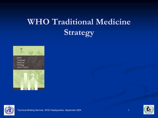 WHO Traditional Medicine 
Strategy 
Technical Briefing Seminar, WHO Headquarters, September 2004 1 
 