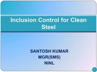 Inclusion Control for Clean
Steel

SANTOSH KUMAR
MGR(SMS)
NINL
1

 