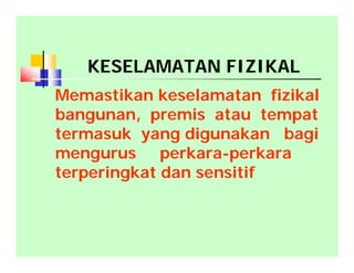 KESELAMATAN FIZIKAL
Memastikan keselamatan fizikal
bangunan, premis atau tempat
termasuk yang digunakan bagi
mengurus perkara-perkara
terperingkat dan sensitif
 