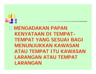 MENGADAKAN PAPAN
KENYATAAN DI TEMPAT-
TEMPAT YANG SESUAI BAGI
MENUNJUKKAN KAWASAN
ATAU TEMPAT ITU KAWASAN
LARANGAN ATAU TEMPAT
LARANGAN
 