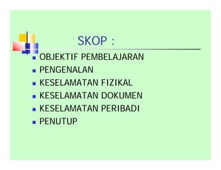 SKOP :
 OBJEKTIF PEMBELAJARAN
 PENGENALAN
 KESELAMATAN FIZIKAL
 KESELAMATAN DOKUMEN
 KESELAMATAN PERIBADI
 PENUTUP
 