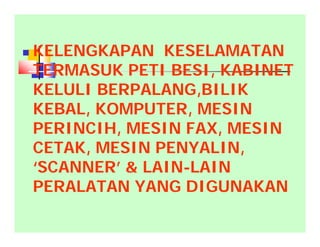  KELENGKAPAN KESELAMATAN
TERMASUK PETI BESI, KABINET
KELULI BERPALANG,BILIK
KEBAL, KOMPUTER, MESIN
PERINCIH, MESIN FAX, MESIN
CETAK, MESIN PENYALIN,
‘SCANNER’ & LAIN-LAIN
PERALATAN YANG DIGUNAKAN
 